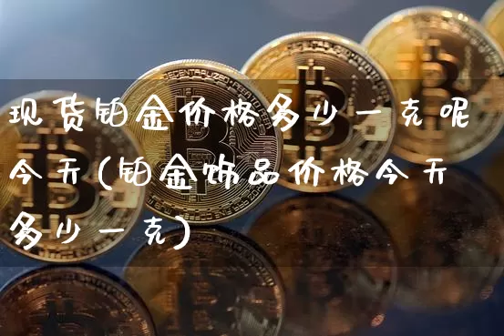 现货铂金价格多少一克呢今天(铂金饰品价格今天多少一克)_https://www.qgjzrcxxzxpt.com_上期能源_第1张