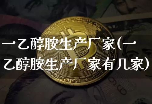 一乙醇胺生产厂家(一乙醇胺生产厂家有几家)_https://www.qgjzrcxxzxpt.com_上期能源_第1张