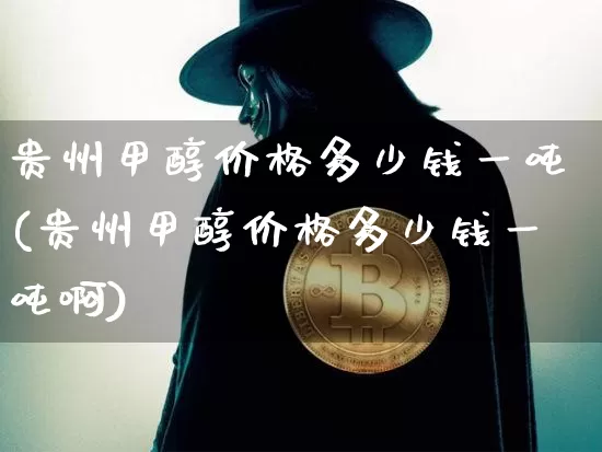 贵州甲醇价格多少钱一吨(贵州甲醇价格多少钱一吨啊)_https://www.qgjzrcxxzxpt.com_广期所_第1张
