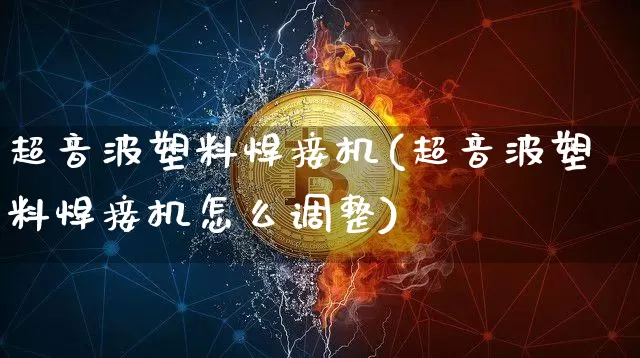 超音波塑料焊接机(超音波塑料焊接机怎么调整)_https://www.qgjzrcxxzxpt.com_中金所_第1张
