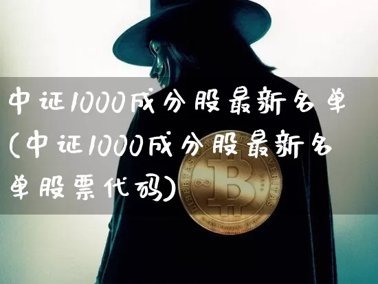 中证1000成分股最新名单(中证1000成分股最新名单股票代码)_https://www.qgjzrcxxzxpt.com_上期所_第1张
