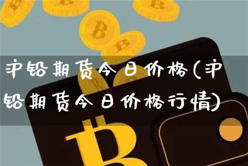 沪铅期货今日价格(沪铅期货今日价格行情)_https://www.qgjzrcxxzxpt.com_广期所_第1张
