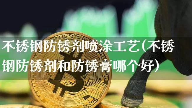 不锈钢防锈剂喷涂工艺(不锈钢防锈剂和防锈膏哪个好)_https://www.qgjzrcxxzxpt.com_中金所_第1张