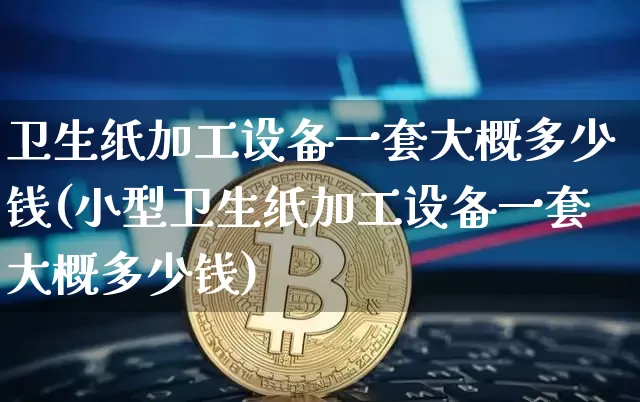 卫生纸加工设备一套大概多少钱(小型卫生纸加工设备一套大概多少钱)_https://www.qgjzrcxxzxpt.com_广期所_第1张