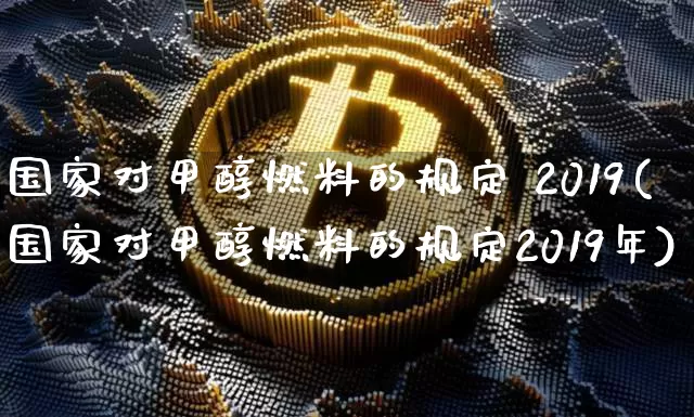国家对甲醇燃料的规定 2019(国家对甲醇燃料的规定2019年)_https://www.qgjzrcxxzxpt.com_广期所_第1张