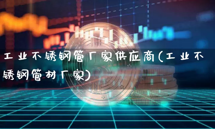 工业不锈钢管厂家供应商(工业不锈钢管材厂家)_https://www.qgjzrcxxzxpt.com_上期能源_第1张
