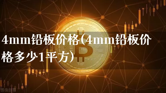 4mm铅板价格(4mm铅板价格多少1平方)_https://www.qgjzrcxxzxpt.com_上期能源_第1张