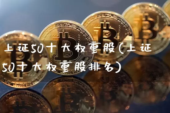 上证50十大权重股(上证50十大权重股排名)_https://www.qgjzrcxxzxpt.com_中金所_第1张
