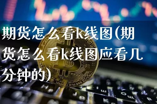 期货怎么看k线图(期货怎么看k线图应看几分钟的)_https://www.qgjzrcxxzxpt.com_大商所_第1张