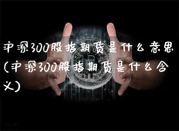 沪深300股指期货是什么意思(沪深300股指期货是什么含义)_https://www.qgjzrcxxzxpt.com_中金所_第1张