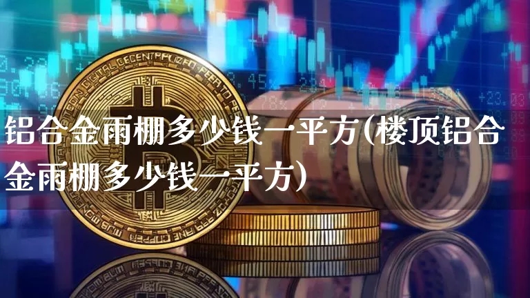 铝合金雨棚多少钱一平方(楼顶铝合金雨棚多少钱一平方)_https://www.qgjzrcxxzxpt.com_上期能源_第1张