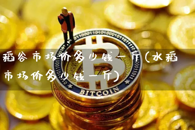稻谷市场价多少钱一斤(水稻市场价多少钱一斤)_https://www.qgjzrcxxzxpt.com_广期所_第1张