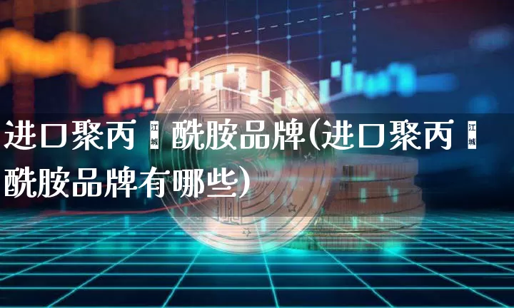 进口聚丙烯酰胺品牌(进口聚丙烯酰胺品牌有哪些)_https://www.qgjzrcxxzxpt.com_上期能源_第1张
