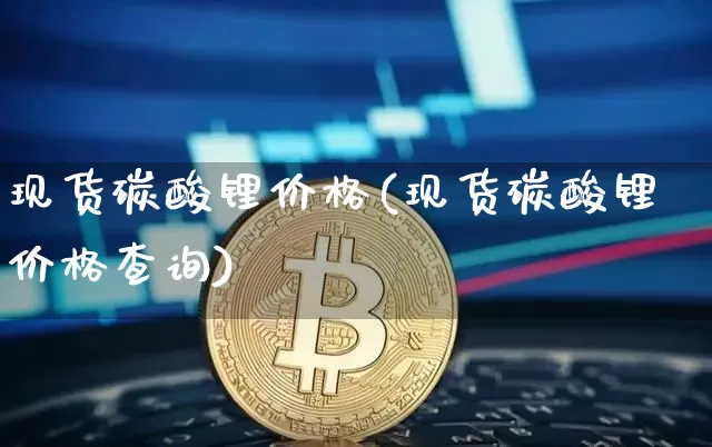 现货碳酸锂价格(现货碳酸锂价格查询)_https://www.qgjzrcxxzxpt.com_郑商所_第1张