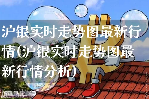 沪银实时走势图最新行情(沪银实时走势图最新行情分析)_https://www.qgjzrcxxzxpt.com_中金所_第1张