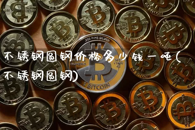 不锈钢圆钢价格多少钱一吨(不锈钢圆钢)_https://www.qgjzrcxxzxpt.com_上期能源_第1张