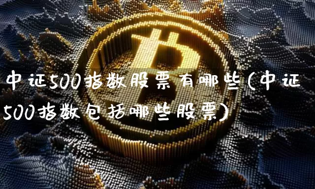 中证500指数股票有哪些(中证500指数包括哪些股票)_https://www.qgjzrcxxzxpt.com_郑商所_第1张
