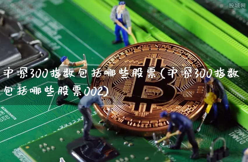 沪深300指数包括哪些股票(沪深300指数包括哪些股票002)_https://www.qgjzrcxxzxpt.com_中金所_第1张
