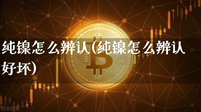 纯镍怎么辨认(纯镍怎么辨认好坏)_https://www.qgjzrcxxzxpt.com_广期所_第1张