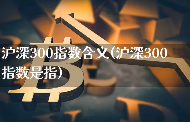 沪深300指数含义(沪深300指数是指)_https://www.qgjzrcxxzxpt.com_上期所_第1张