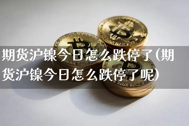 期货沪镍今日怎么跌停了(期货沪镍今日怎么跌停了呢)_https://www.qgjzrcxxzxpt.com_郑商所_第1张