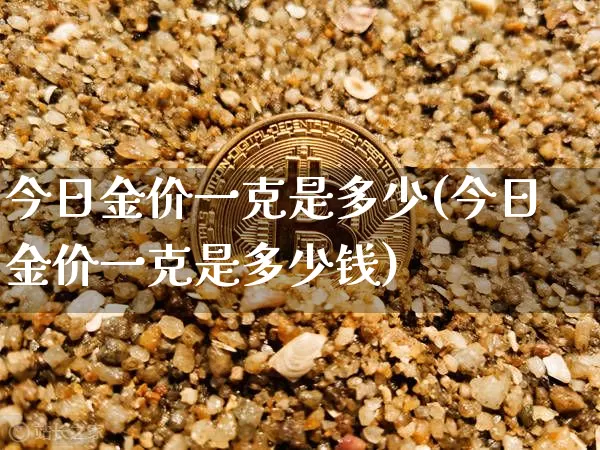 今日金价一克是多少(今日金价一克是多少钱)_https://www.qgjzrcxxzxpt.com_上期能源_第1张