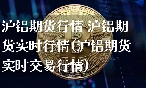 沪铝期货行情 沪铝期货实时行情(沪铝期货实时交易行情)_https://www.qgjzrcxxzxpt.com_广期所_第1张