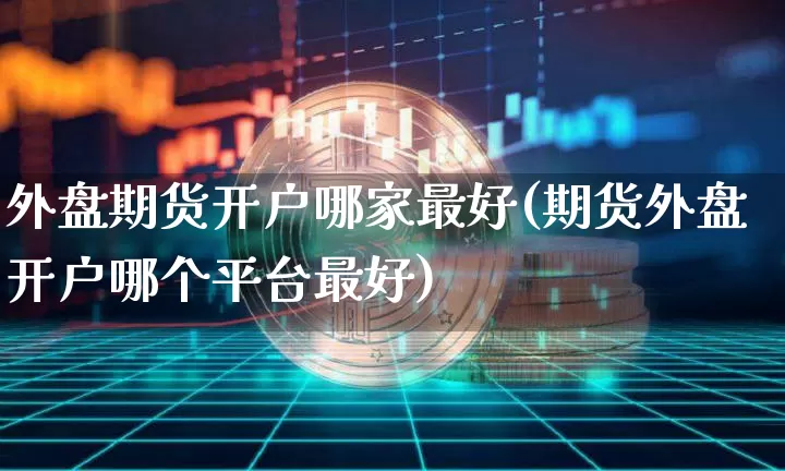 外盘期货开户哪家最好(期货外盘开户哪个平台最好)_https://www.qgjzrcxxzxpt.com_上期能源_第1张