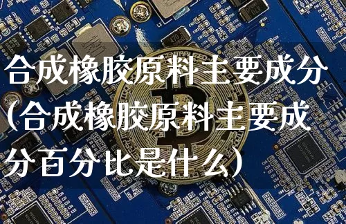 合成橡胶原料主要成分(合成橡胶原料主要成分百分比是什么)_https://www.qgjzrcxxzxpt.com_郑商所_第1张
