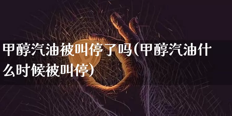 甲醇汽油被叫停了吗(甲醇汽油什么时候被叫停)_https://www.qgjzrcxxzxpt.com_上期所_第1张
