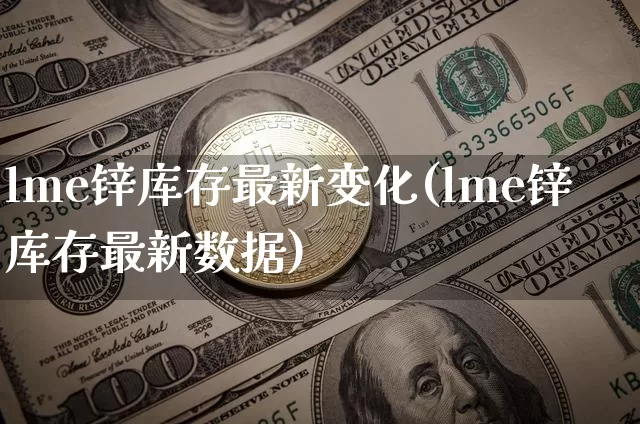 lme锌库存最新变化(lme锌库存最新数据)_https://www.qgjzrcxxzxpt.com_大商所_第1张