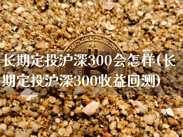 长期定投沪深300会怎样(长期定投沪深300收益回测)_https://www.qgjzrcxxzxpt.com_广期所_第1张