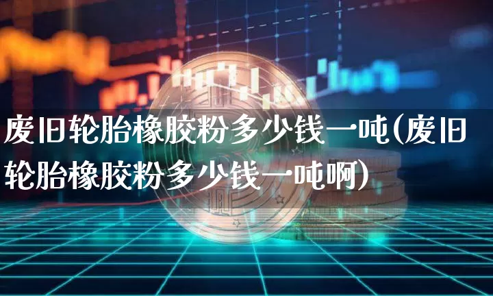 废旧轮胎橡胶粉多少钱一吨(废旧轮胎橡胶粉多少钱一吨啊)_https://www.qgjzrcxxzxpt.com_大商所_第1张