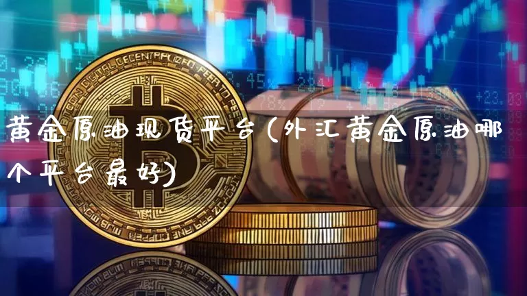 黄金原油现货平台(外汇黄金原油哪个平台最好)_https://www.qgjzrcxxzxpt.com_上期能源_第1张