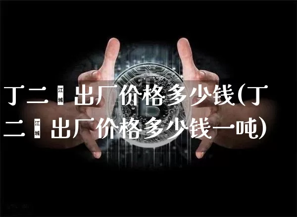 丁二烯出厂价格多少钱(丁二烯出厂价格多少钱一吨)_https://www.qgjzrcxxzxpt.com_上期能源_第1张