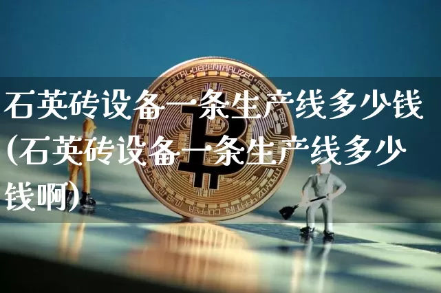 石英砖设备一条生产线多少钱(石英砖设备一条生产线多少钱啊)_https://www.qgjzrcxxzxpt.com_郑商所_第1张