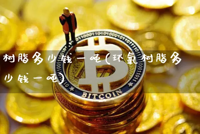 树脂多少钱一吨(环氧树脂多少钱一吨)_https://www.qgjzrcxxzxpt.com_上期能源_第1张