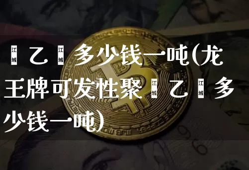 苯乙烯多少钱一吨(龙王牌可发性聚苯乙烯多少钱一吨)_https://www.qgjzrcxxzxpt.com_郑商所_第1张