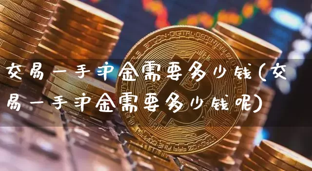 交易一手沪金需要多少钱(交易一手沪金需要多少钱呢)_https://www.qgjzrcxxzxpt.com_广期所_第1张