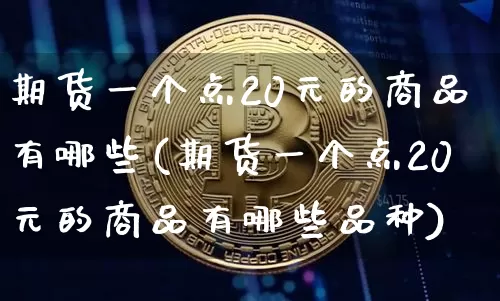 期货一个点20元的商品有哪些(期货一个点20元的商品有哪些品种)_https://www.qgjzrcxxzxpt.com_广期所_第1张