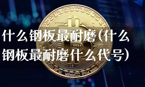 什么钢板最耐磨(什么钢板最耐磨什么代号)_https://www.qgjzrcxxzxpt.com_广期所_第1张