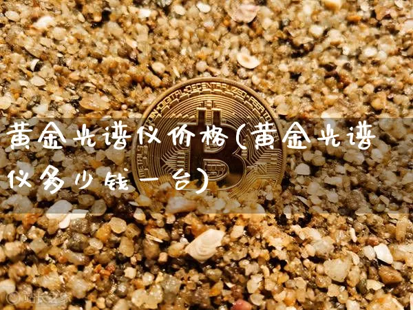 黄金光谱仪价格(黄金光谱仪多少钱一台)_https://www.qgjzrcxxzxpt.com_中金所_第1张