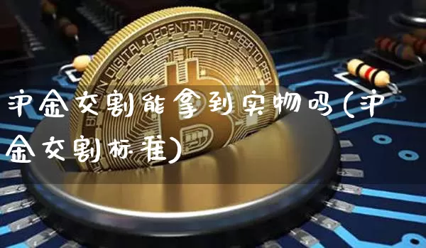 沪金交割能拿到实物吗(沪金交割标准)_https://www.qgjzrcxxzxpt.com_郑商所_第1张