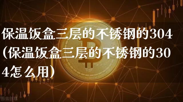保温饭盒三层的不锈钢的304(保温饭盒三层的不锈钢的304怎么用)_https://www.qgjzrcxxzxpt.com_上期能源_第1张