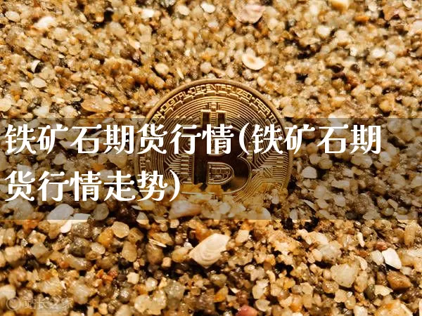 铁矿石期货行情(铁矿石期货行情走势)_https://www.qgjzrcxxzxpt.com_上期能源_第1张