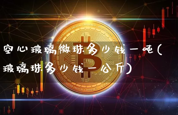 空心玻璃微珠多少钱一吨(玻璃珠多少钱一公斤)_https://www.qgjzrcxxzxpt.com_上期所_第1张