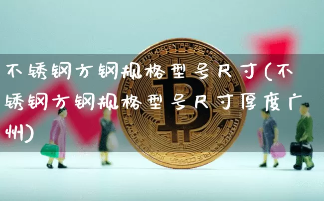 不锈钢方钢规格型号尺寸(不锈钢方钢规格型号尺寸厚度广州)_https://www.qgjzrcxxzxpt.com_上期所_第1张