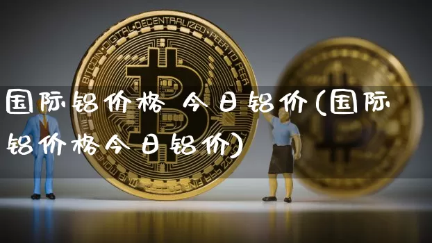 国际铝价格 今日铝价(国际铝价格今日铝价)_https://www.qgjzrcxxzxpt.com_上期所_第1张