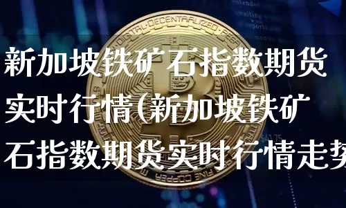新加坡铁矿石指数期货实时行情(新加坡铁矿石指数期货实时行情走势)_https://www.qgjzrcxxzxpt.com_上期能源_第1张