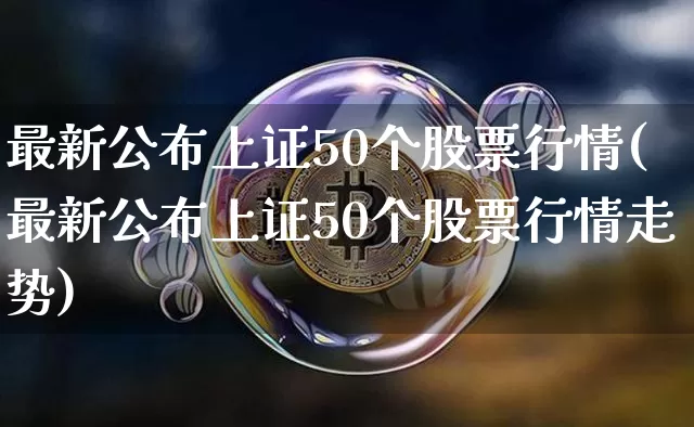 最新公布上证50个股票行情(最新公布上证50个股票行情走势)_https://www.qgjzrcxxzxpt.com_郑商所_第1张